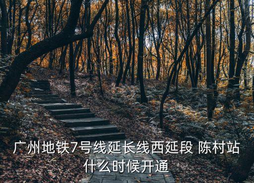廣州地鐵7號線延長線西延段 陳村站什么時候開通