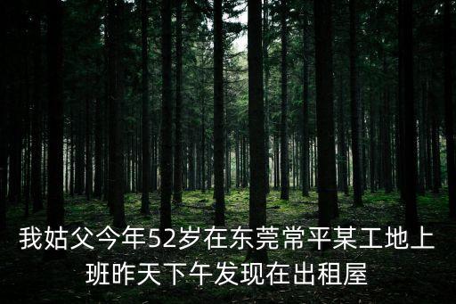 東莞舊市府大院，我姑父今年52歲在東莞常平某工地上班昨天下午發(fā)現(xiàn)在出租屋