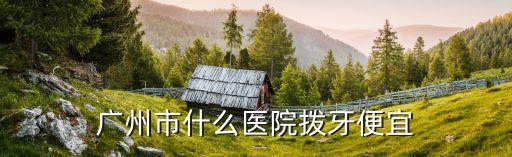 廣州拔牙去哪個(gè)醫(yī)院便宜，廣州市什么醫(yī)院撥牙便宜