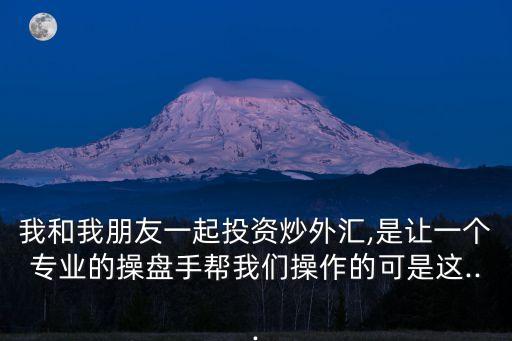 我和我朋友一起投資炒外匯,是讓一個(gè)專(zhuān)業(yè)的操盤(pán)手幫我們操作的可是這...