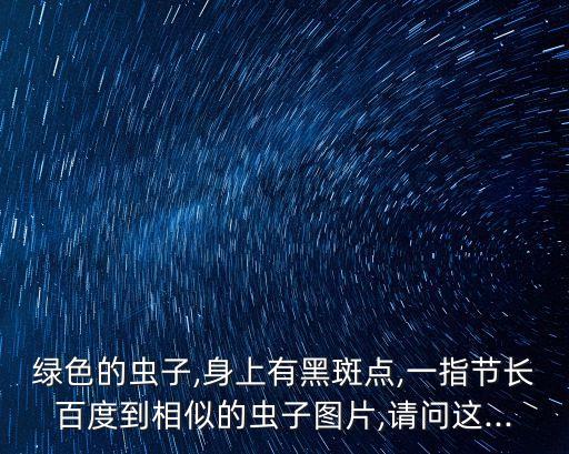 綠色的蟲子,身上有黑斑點,一指節(jié)長百度到相似的蟲子圖片,請問這...