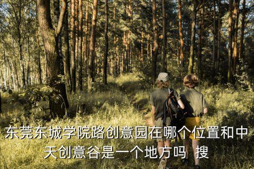 東莞東城學院路創意園在哪個位置和中天創意谷是一個地方嗎  搜