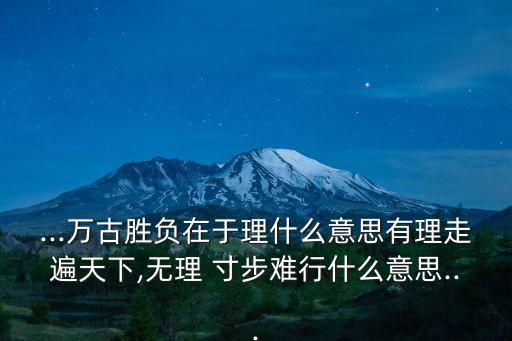 ...萬古勝負在于理什么意思有理走遍天下,無理 寸步難行什么意思...