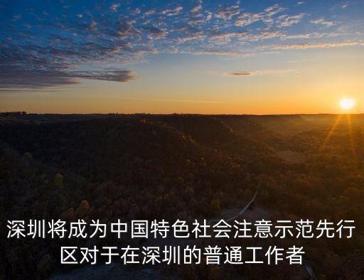 深圳將成為中國特色社會注意示范先行區對于在深圳的普通工作者