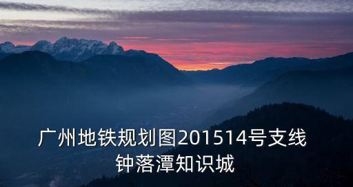 廣州地鐵規劃圖201514號支線 鐘落潭知識城