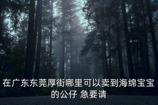 在廣東東莞厚街哪里可以賣到海綿寶寶的公仔 急要請