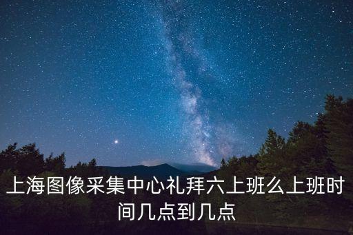 上海圖像采集中心禮拜六上班么上班時(shí)間幾點(diǎn)到幾點(diǎn)
