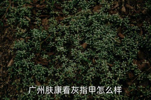 廣州膚康看灰指甲怎么樣