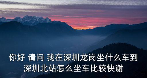 你好 請問 我在深圳龍崗坐什么車到深圳北站怎么坐車比較快謝