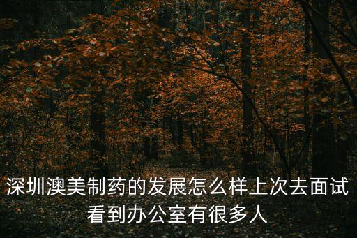 深圳澳美制藥的發(fā)展怎么樣上次去面試看到辦公室有很多人