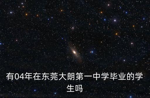 有04年在東莞大朗第一中學畢業(yè)的學生嗎