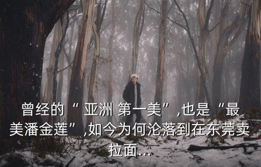 曾經(jīng)的“ 亞洲 第一美”,也是“最美潘金蓮”,如今為何淪落到在東莞賣拉面...