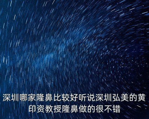 深圳哪家隆鼻比較好聽說深圳弘美的黃印資教授隆鼻做的很不錯