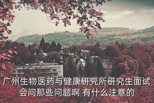 廣州生物醫藥與健康研究所研究生面試會問那些問題啊 有什么注意的