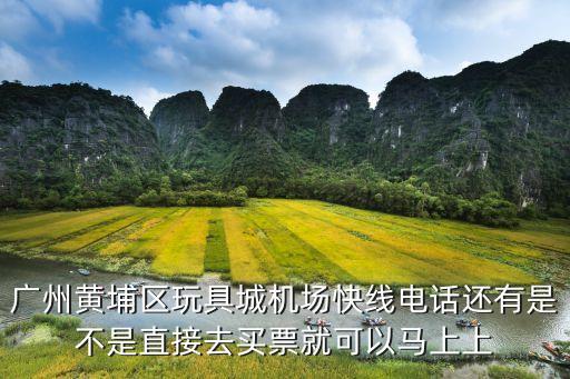 廣州黃埔區玩具城機場快線電話還有是不是直接去買票就可以馬上上