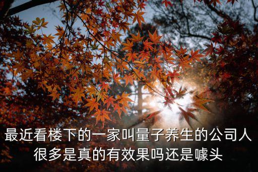 最近看樓下的一家叫量子養(yǎng)生的公司人很多是真的有效果嗎還是噱頭
