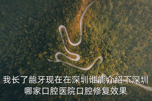 我長了齙牙現在在深圳誰能介紹下深圳哪家口腔醫院口腔修復效果