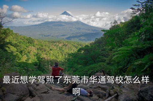 最近想學(xué)駕照了東莞市華通駕校怎么樣啊