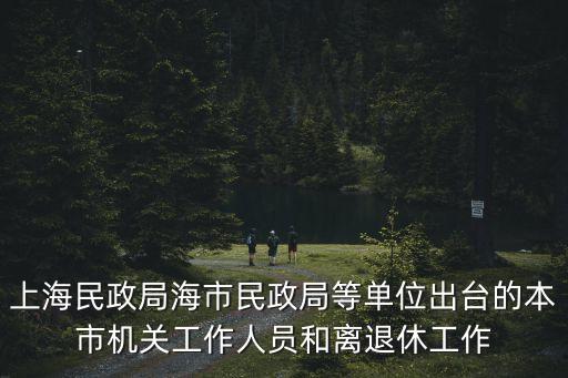 上海民政局海市民政局等單位出臺的本市機關工作人員和離退休工作