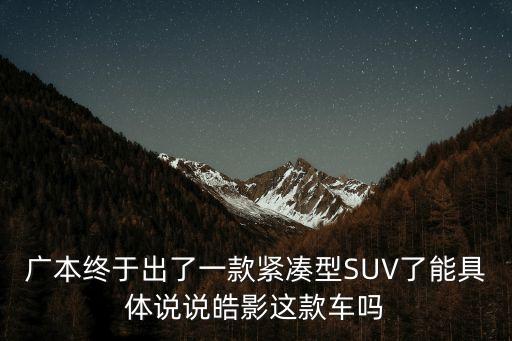 廣本終于出了一款緊湊型SUV了能具體說說皓影這款車嗎