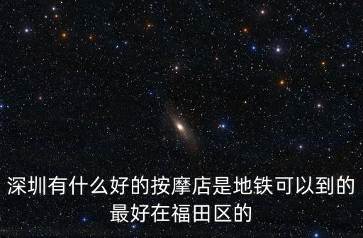 深圳 A 按摩，深圳有什么好的按摩店 最好是地鐵能到的或者福田區的 最好不要