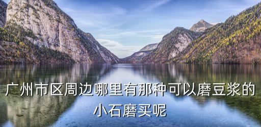 廣州市區周邊哪里有那種可以磨豆漿的小石磨買呢
