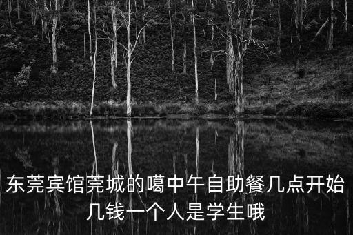 東莞賓館莞城的噶中午自助餐幾點開始幾錢一個人是學(xué)生哦