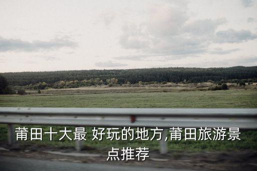 莆田十大最 好玩的地方,莆田旅游景點推薦