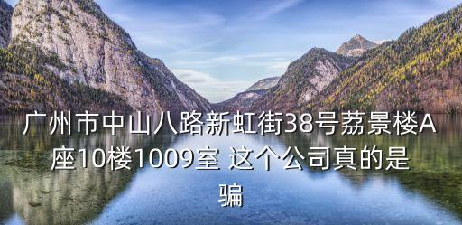 廣州市中山八路新虹街38號荔景樓A座10樓1009室 這個公司真的是騙