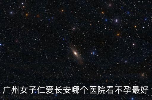 廣州女子仁愛長安哪個醫院看不孕最好