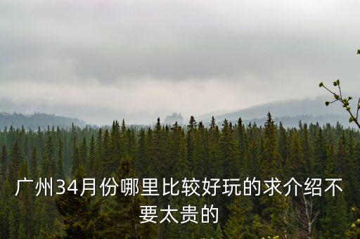廣州34月份哪里比較好玩的求介紹不要太貴的