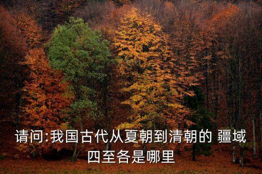 請問:我國古代從夏朝到清朝的 疆域四至各是哪里