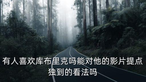 有人喜歡庫布里克嗎能對他的影片提點獨到的看法嗎