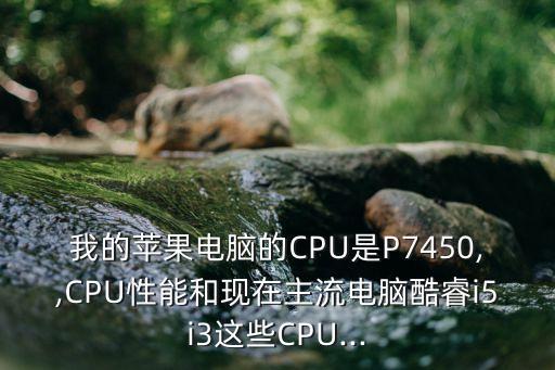 我的蘋果電腦的CPU是P7450,,CPU性能和現(xiàn)在主流電腦酷睿i5i3這些CPU...