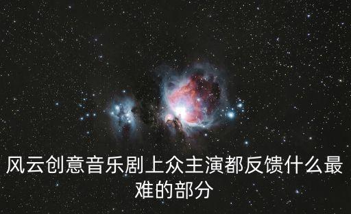 風云創意音樂劇 深圳，風云創意音樂劇上眾主演都反饋什么最難的部分
