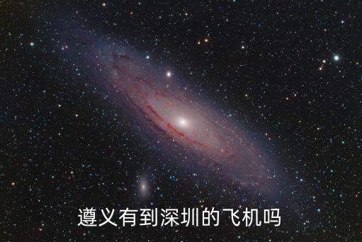 遵義機場到深圳時間表，遵義新舟機場有沒有飛深圳的航班