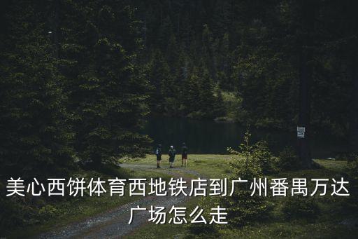 廣州南沙到美心西餅店怎么走，美心西餅體育西地鐵店到廣州番禺萬達廣場怎么走