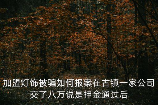 加盟燈飾被騙如何報案在古鎮一家公司交了八萬說是押金通過后