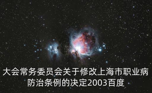 大會常務(wù)委員會關(guān)于修改上海市職業(yè)病防治條例的決定2003百度