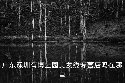 廣東深圳有博士園美發線專營店嗎在哪里