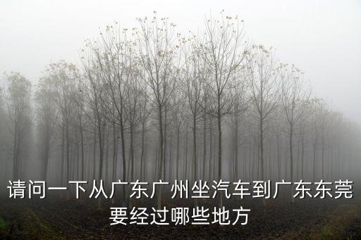 請(qǐng)問(wèn)一下從廣東廣州坐汽車(chē)到廣東東莞要經(jīng)過(guò)哪些地方