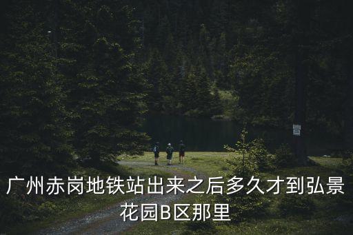廣州赤崗地鐵站出來之后多久才到弘景花園B區那里