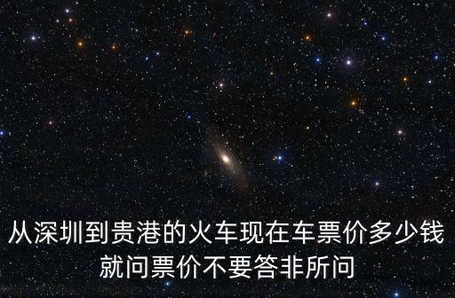 從深圳到貴港的火車現在車票價多少錢就問票價不要答非所問