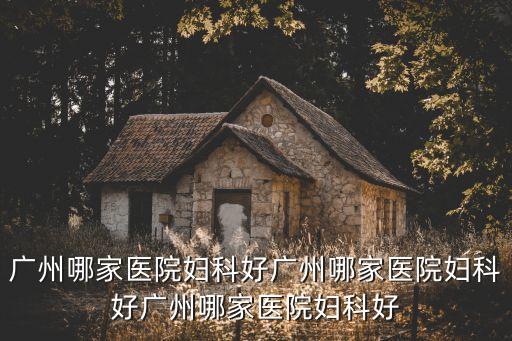 廣州哪家醫院婦科好廣州哪家醫院婦科好廣州哪家醫院婦科好