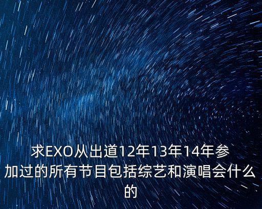 求EXO從出道12年13年14年參加過的所有節目包括綜藝和演唱會什么的