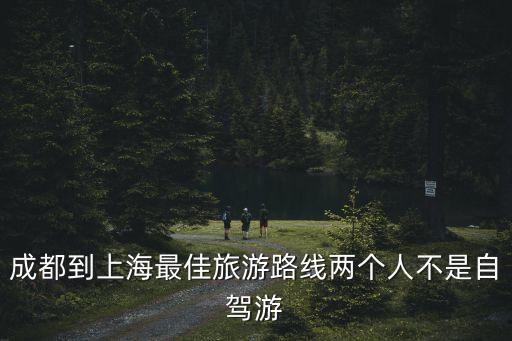 成都到上海最佳旅游路線兩個(gè)人不是自駕游