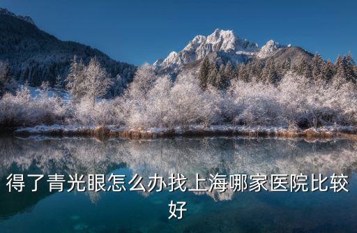 得了青光眼怎么辦找上海哪家醫(yī)院比較好