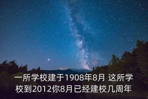 一所學校建于1908年8月 這所學校到2012你8月已經建校幾周年