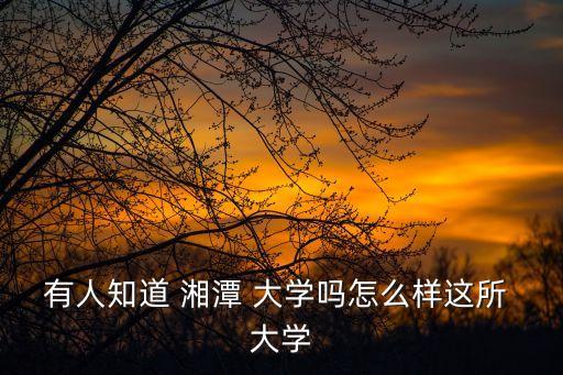 有人知道 湘潭 大學嗎怎么樣這所 大學