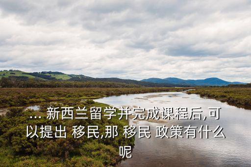 ... 新西蘭留學(xué)并完成課程后,可以提出 移民,那 移民 政策有什么呢